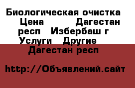 Биологическая очистка.  › Цена ­ 100 - Дагестан респ., Избербаш г. Услуги » Другие   . Дагестан респ.